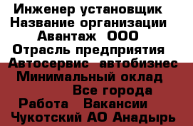 Инженер-установщик › Название организации ­ Авантаж, ООО › Отрасль предприятия ­ Автосервис, автобизнес › Минимальный оклад ­ 40 000 - Все города Работа » Вакансии   . Чукотский АО,Анадырь г.